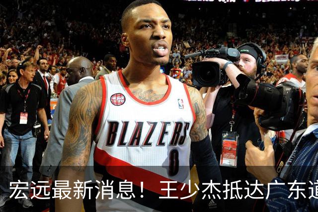 宏远最新消息！王少杰抵达广东道别，朱芳雨仍自称总经理，小陈总新赛季目标曝光！