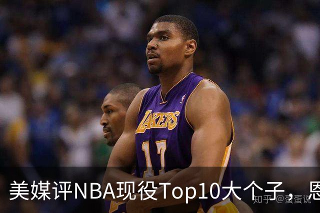 美媒评NBA现役Top10大个子，恩比德第5，约基奇进前3，第1无悬念