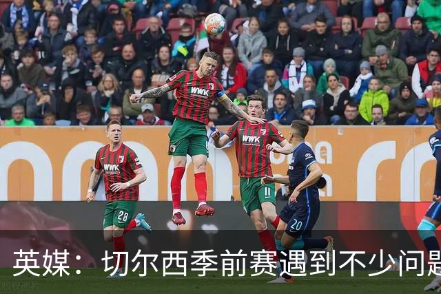 英媒：切尔西季前赛遇到不少问题，包括长途飞行、赞助商和场地