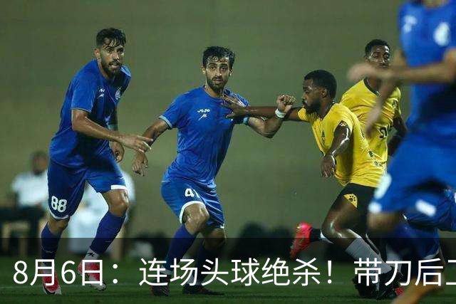 8月6日：连场头球绝杀！带刀后卫闪耀，U17国足1-0、3-2双杀欧洲劲旅，登顶冠军杯榜首